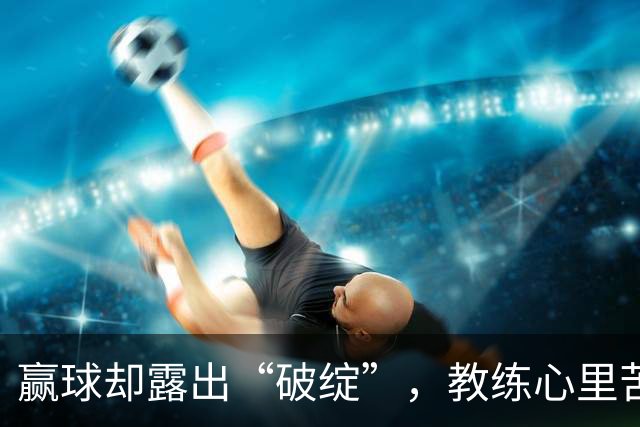 赢球却露出“破绽”，教练心里苦只想要个干净利落的胜利